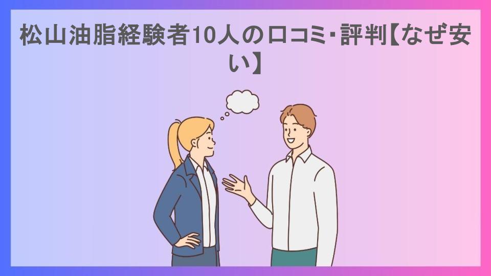 松山油脂経験者10人の口コミ・評判【なぜ安い】